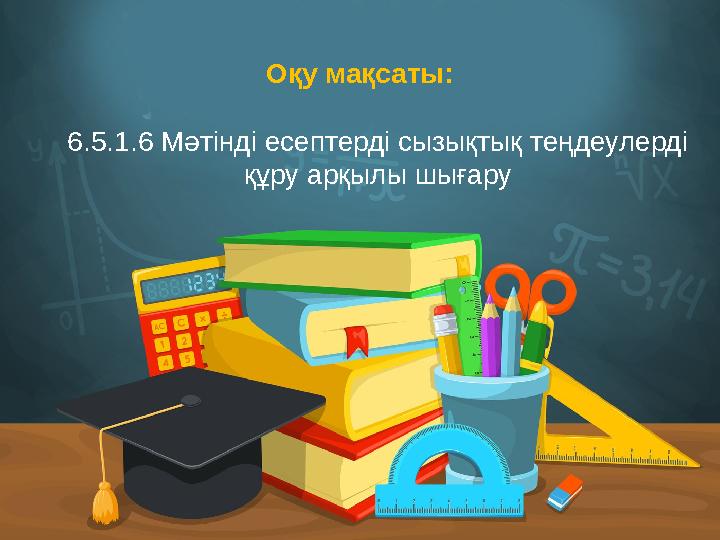 Оқу мақсаты: 6.5.1.6 Мәтінді есептерді сызықтық теңдеулерді құру арқылы шығару