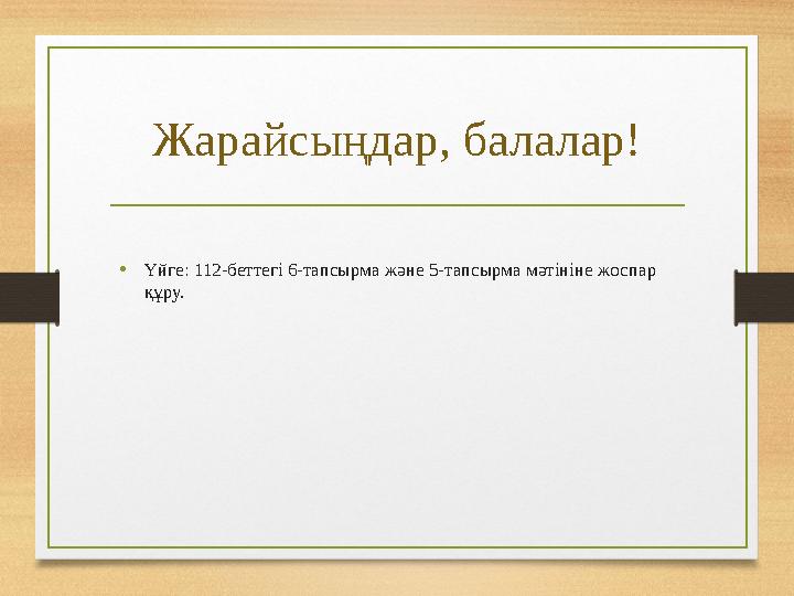 Жарайсыңдар, балалар! • Үйге: 112-беттегі 6-тапсырма және 5-тапсырма мәтініне жоспар құру.