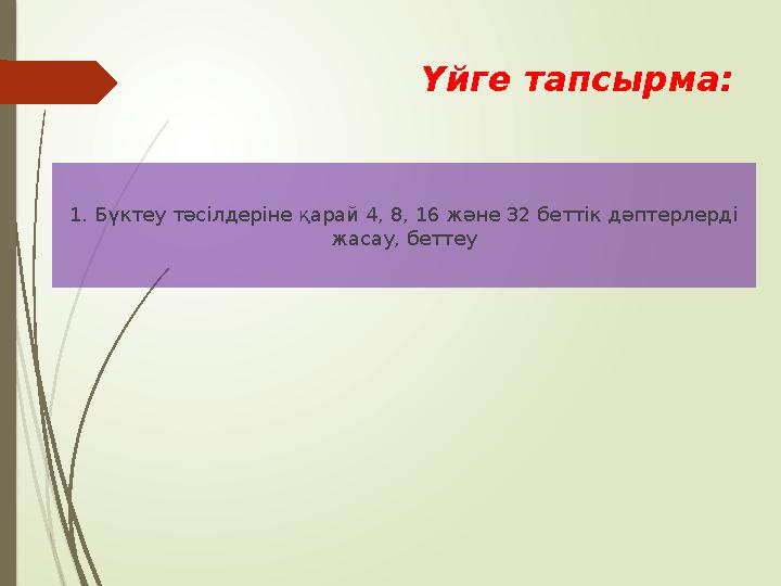 Үйге тапсырма: 1. Бүктеу тәсілдеріне қарай 4, 8, 16 және 32 беттік дәптерлерді жасау, беттеу