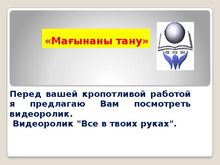 «Мағынаны тану» Перед вашей кропотливой работой я предлагаю Вам посмотреть видеоролик. Видеоролик "Все в твоих руках