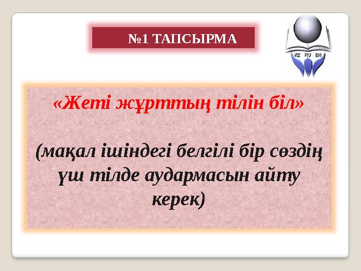 № 1 ТАПСЫРМА «Жеті жұрттың тілін біл» (мақал ішіндегі белгілі бір сөздің үш тілде аудармасын айту керек)