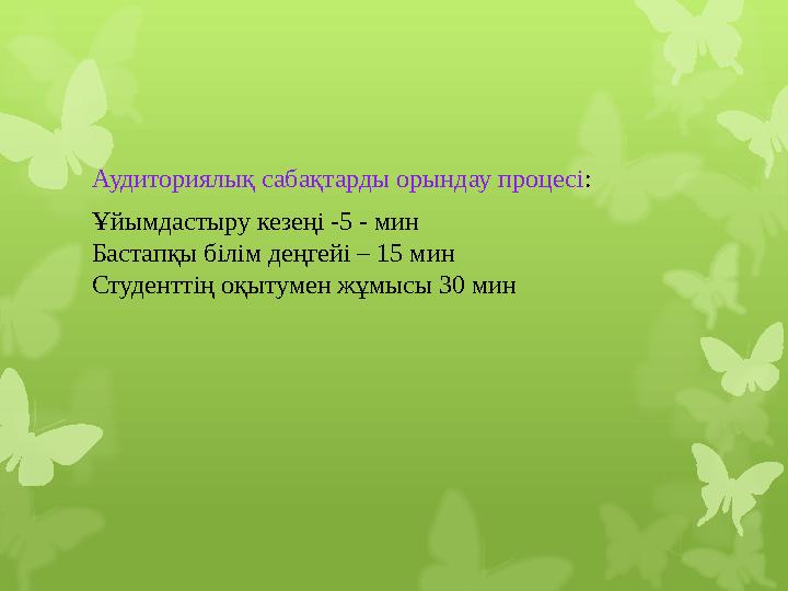 Аудиториялық сабақтарды орындау процесі : Ұйымдастыру кезеңі -5 - мин Бастапқы білім деңгейі – 15 мин Студенттің оқытумен жұмы