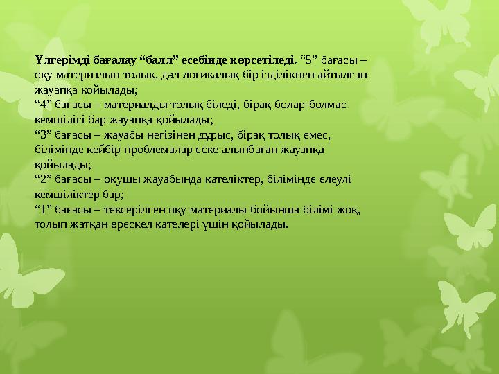Үлгерімді бағалау “балл” есебінде көрсетіледі. “5” бағасы – оқу материалын толық, дәл логикалық бір ізділікпен айтылған жауап