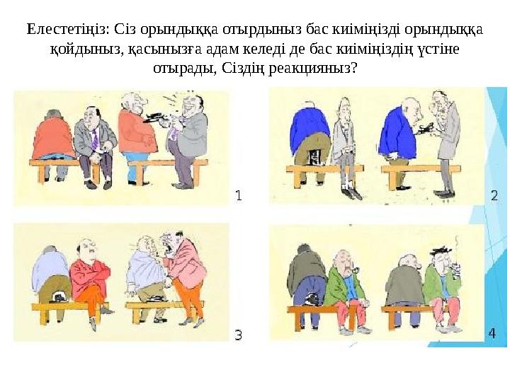 Елестетіңіз: Сіз орындыққа отырдыныз бас киіміңізді орындыққа қойдыныз, қасынызға адам келеді де бас киіміңіздің үстіне отырад