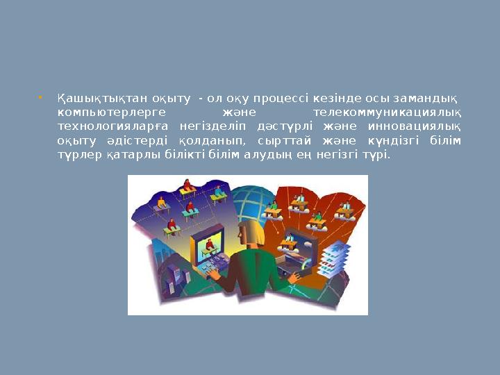 • Қашықтықтан оқыту - ол оқу процессі кезінде осы замандық компьютерлерге және телекоммуникациялық технологияларға негізд
