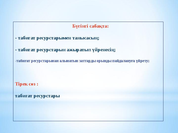 Бүгінгі сабақта: - табиғат ресурстарымен танысасың; - табиғат ресурстарын ажыраты