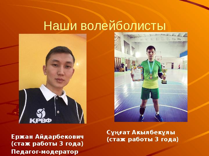 Наши волейболисты Ержан Айдарбекович (стаж работы 3 года) Педагог-модератор Сұңғат Акылбекұлы (стаж работы 3 года)