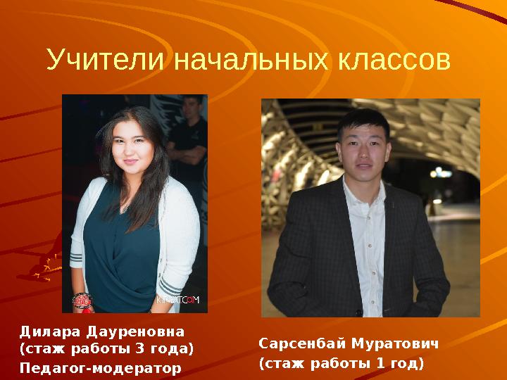 Учители начальных классов Дилара Дауреновна (стаж работы 3 года) Педагог-модератор Сарсенбай Муратович (стаж работы 1 год)