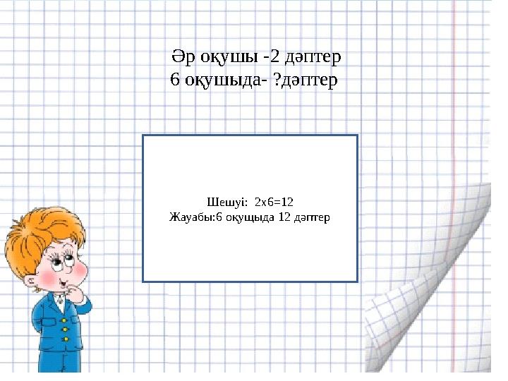 Шешуі : 2x6=12 Жауабы :6 оқущыда 12 дәптер Әр оқушы - 2 дәптер 6 оқушыда- ? дәптер