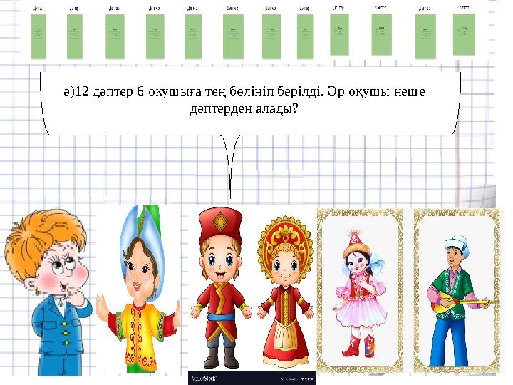 ә )12 дәптер 6 оқушыға тең бөлініп берілді. Әр оқушы неше дәптерден алады ?