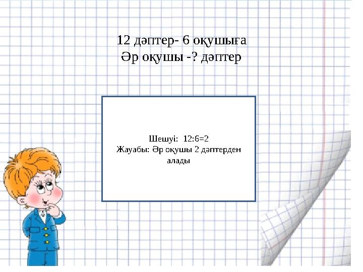 Шешуі : 12:6=2 Жауабы : Әр оқушы 2 дәптерден алады 12 дәптер- 6 оқушыға Әр оқушы - ? дәптер