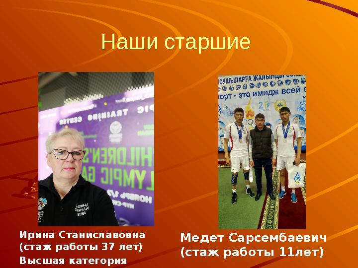 Наши старшие Ирина Станислав ов на (стаж работы 37 лет) Высшая категория Медет Сарсембаевич (стаж работы 11лет)