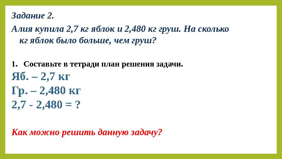Задание 2. Алия купила 2,7 кг яблок и 2,480 кг груш. На сколько кг яблок было больше, чем груш? 1. Составьте в тетради план реш