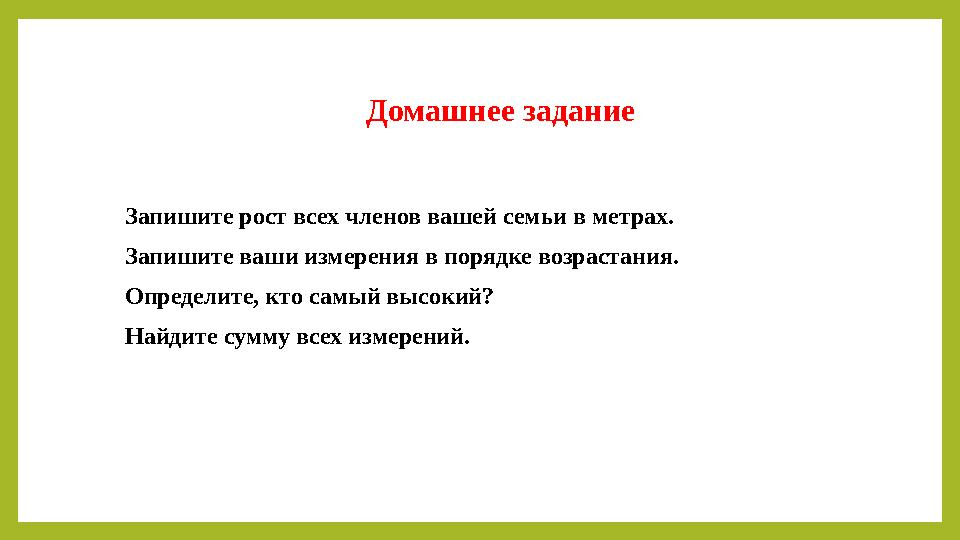 Домашнее задание Запишите рост всех членов вашей семьи в метрах. Запишите ваши измерения в порядк