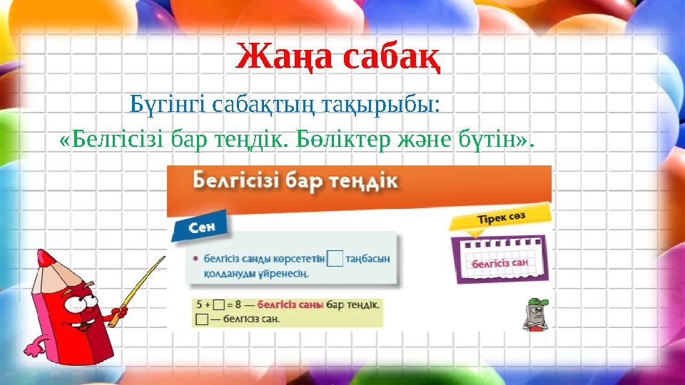 Жаңа сабақ Бүгінгі сабақтың тақырыбы: «Белгісізі бар теңдік. Бөліктер және бүтін».