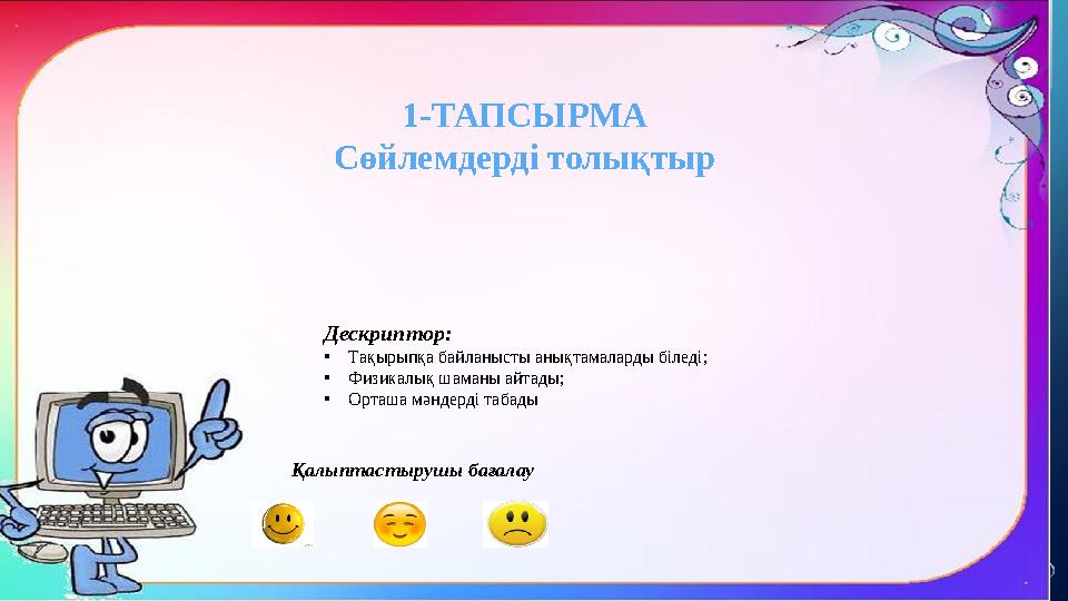 « 1-ТАПСЫРМА Сөйлемдерді толықтыр Дескриптор: • Та қырыпқа байланысты анықтамаларды біледі; • Физикалық шаманы айтады ; • Орташа