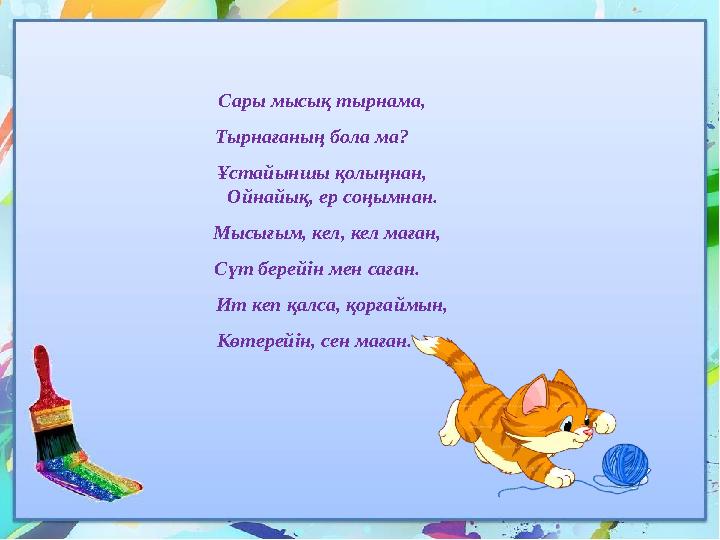 Сары мысық тырнама, Тырнағаның бола ма? Ұстайыншы қолыңнан, Ойнайық, ер соңымнан. Мысығым,