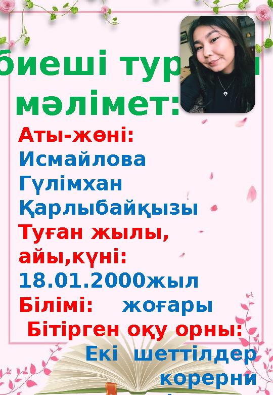 Аты-жөні: Исмайлова Гүлімхан Қарлыбайқызы Туған жылы, айы,күні: 1 8.01.2000жыл Білімі: жоғары Бітірген оқу орны: