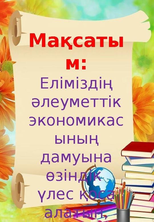 Мақсаты м: Еліміздің әлеуметтік экономикас ының дамуына өзіндік үлес қоса алатын, өзіндік ой- пікірі бар, жан-жақты да