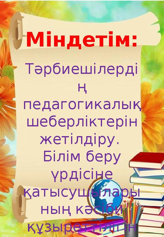 Міндетім: Тәрбиешілерді ң педагогикалық шеберліктерін жетілдіру. Білім беру үрдісіне қатысушылары ның кәсіби құзыреттіліг