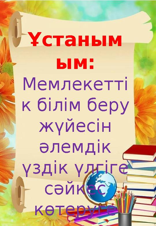 Ұстаным ым: Мемлекетті к білім беру жүйесін әлемдік үздік үлгіге сәйкес көтеруге атсалысып, адам - білім үшін емес, біл