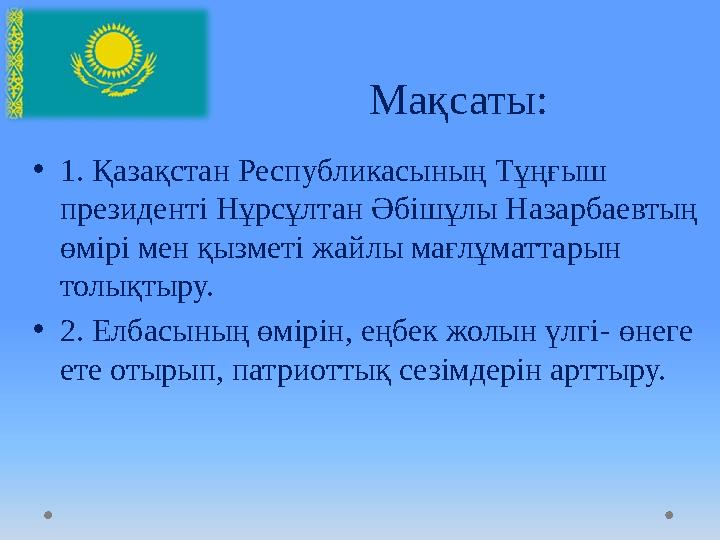 Мақсаты: • 1. Қазақстан Республикасының Тұңғыш президенті Нұрсұлтан Әбішұлы Назарбаевтың өмірі мен қызметі жайлы мағлұматтары