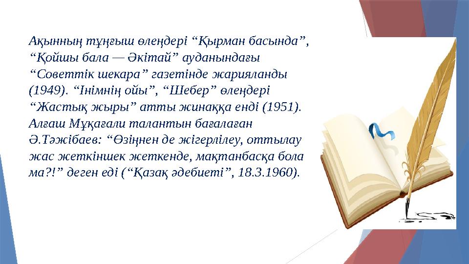 Ақынның тұңғыш өлеңдері “Қырман басында”, “Қойшы бала — Әкітай” ауданындағы “Советтік шекара” газетінде жарияланды (1949). “І