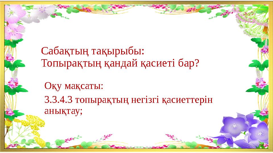Сабақтың тақырыбы: Топыра қтың қандай қасиеті бар? Оқу мақсаты: 3.3.4.3 топырақтың негізгі қасиеттерін анықтау;