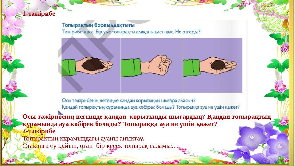 1-тәжірибе Осы тәжірибенің негізінде қандай қорытынды шығардың? Қандай топырақтың құрамында ауа көбірек болады? Топыраққа ауа