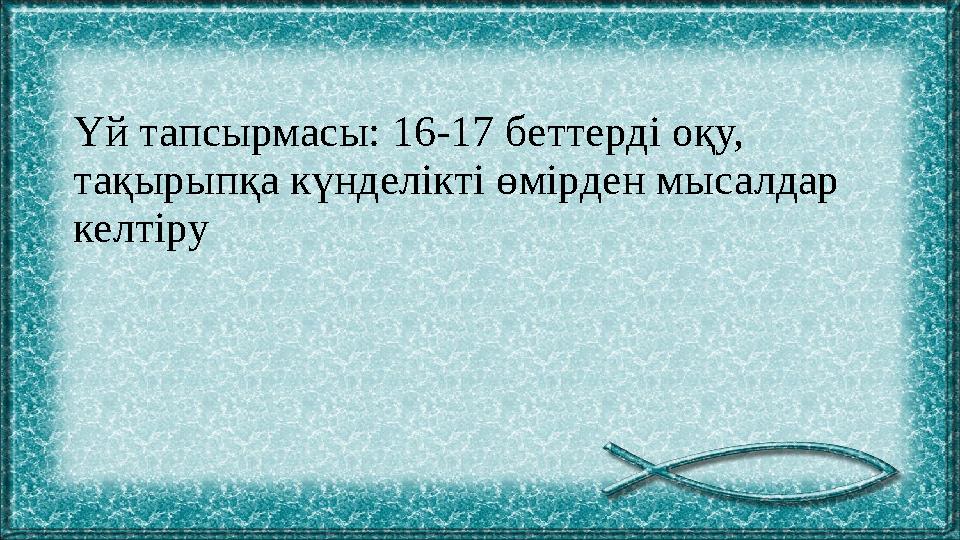 Үй тапсырмасы: 16-17 беттерді оқу, тақырыпқа күнделікті өмірден мысалдар келтіру