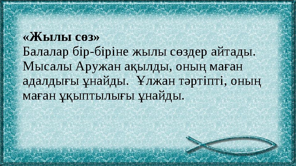 «Жылы сөз» Балалар бір-біріне жылы сөздер айтады. Мысалы Аружан ақылды, оның маған адалдығы ұнайды. Ұлжан тәртіпті, оның ма