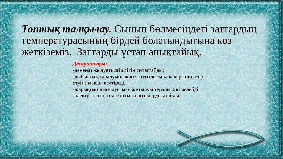Топтық талқылау. Сынып бөлмесіндегі заттардың температурасының бірдей болатындығына көз жеткіземіз. Заттарды ұстап анықтайық