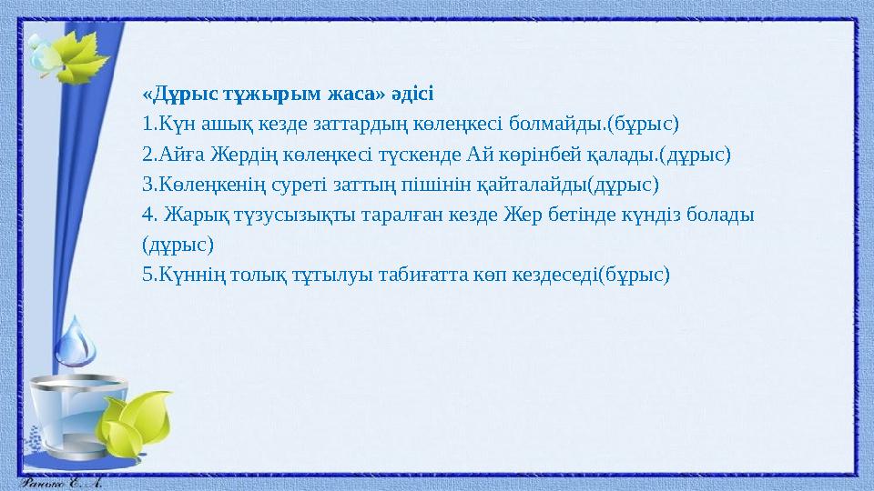 «Дұрыс тұжырым жаса» әдісі 1.Күн ашық кезде заттардың көлеңкесі болмайды.(бұрыс) 2.Айға Жердің көлеңкесі түскенде Ай көрінбей қа