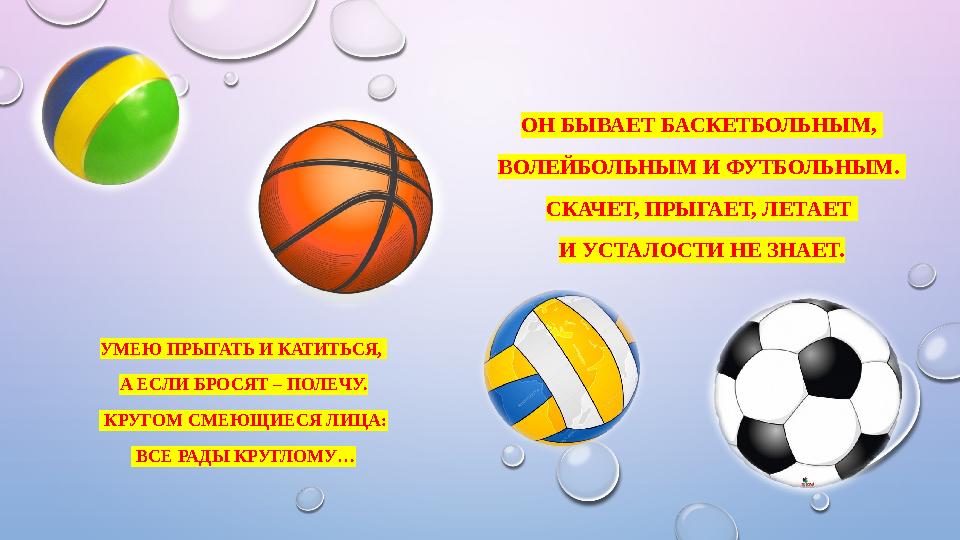 ОН БЫВАЕТ БАСКЕТБОЛЬНЫМ, ВОЛЕЙБОЛЬНЫМ И ФУТБОЛЬНЫМ. СКАЧЕТ, ПРЫГАЕТ, ЛЕТАЕТ И УСТАЛОСТИ НЕ ЗНАЕТ. УМЕЮ ПРЫГАТЬ И КАТИТЬСЯ, А