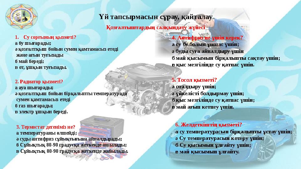 Үй тапсырмасын сұрау, қайталау Қозғалтыштардың салқындату жүйесі 1. Су сорғының қызметі? а бу шығарады; ә қозғалтқыш бойын сумен