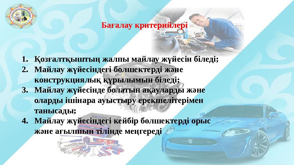 Бағалау критерийлері 1. Қозғалтқыштың жалпы майлау жүйесін біледі; 2. Майлау жүйесіндегі бөлшектерді және конструкциялық құрылы