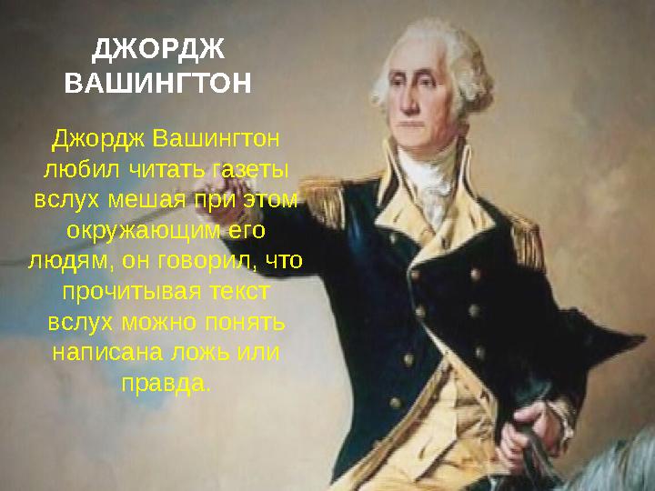 Джордж Вашингтон любил читать газеты вслух мешая при этом окружающим его людям, он говорил, что прочитывая текст вслух мож