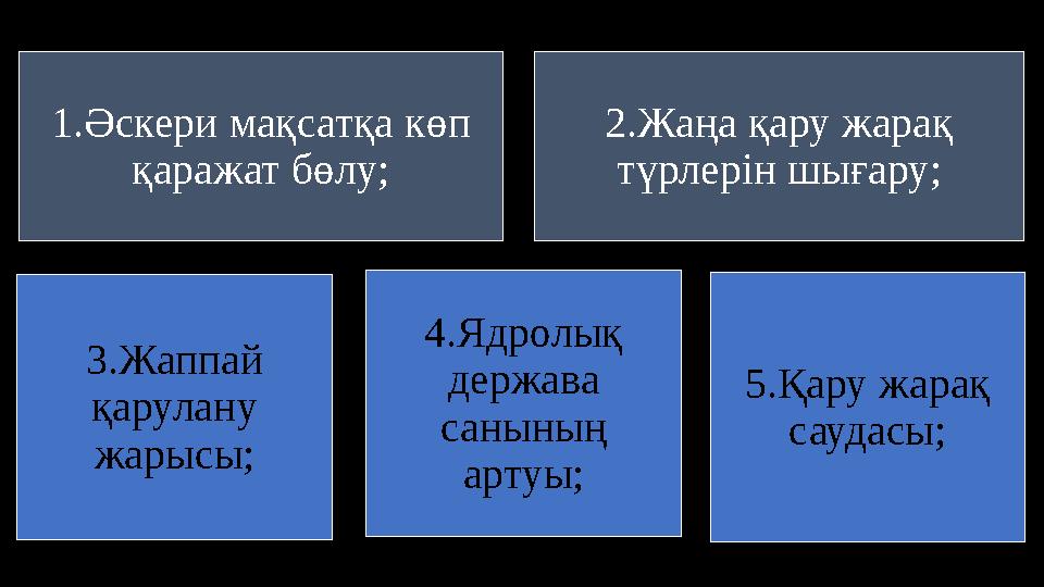 1.Әскери мақсатқа көп қаражат бөлу; 2.Жаңа қару жарақ түрлерін шығару; 3.Жаппай қарулану жарысы; 4.Ядролық держава санының