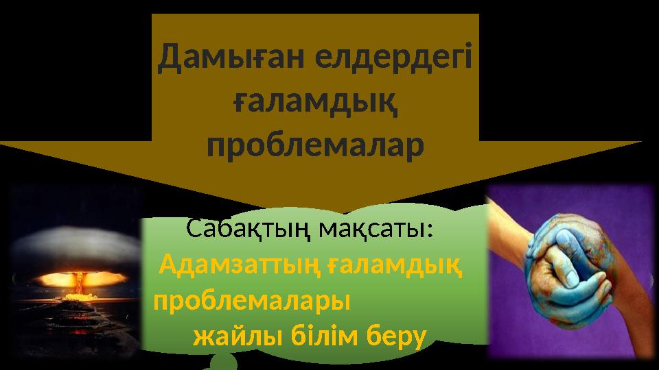 Дамыған елдердегі ғаламдық проблемалар Сабақтың мақсаты: Адамзаттың ғаламдық проблемалары жайлы білім беру