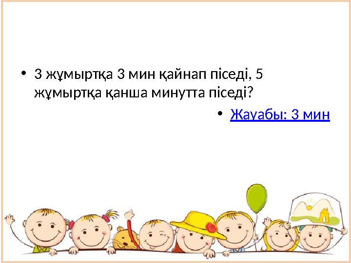 • 3 жұмыртқа 3 мин қайнап піседі, 5 жұмыртқа қанша минутта піседі? • Жауабы: 3 мин