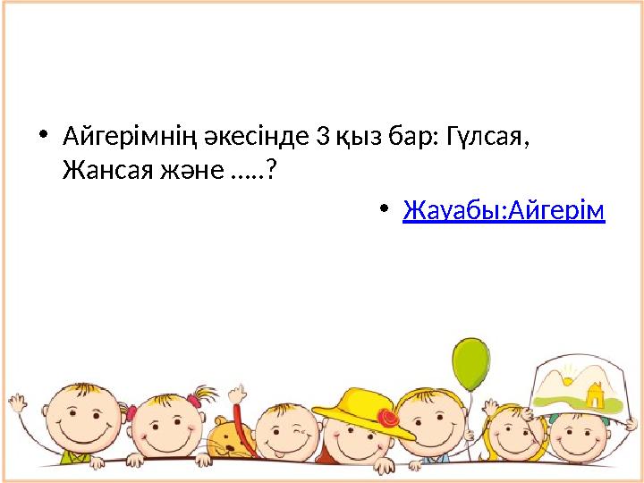 • Айгерімнің әкесінде 3 қыз бар: Гүлсая, Жансая және …..? • Жауабы:Айгерім