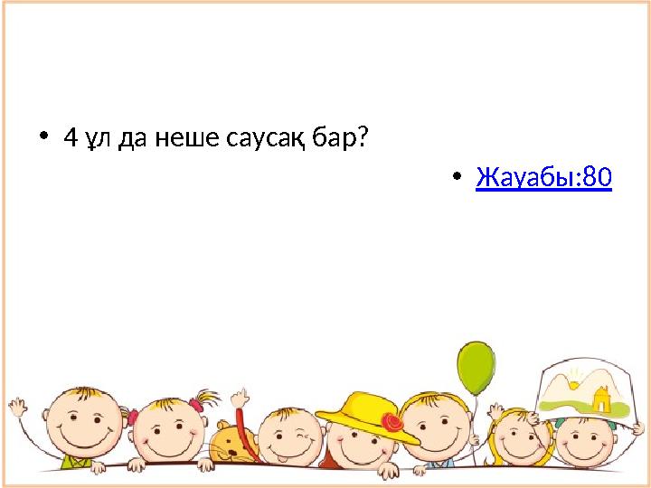 • 4 ұл да неше саусақ бар? • Жауабы:80