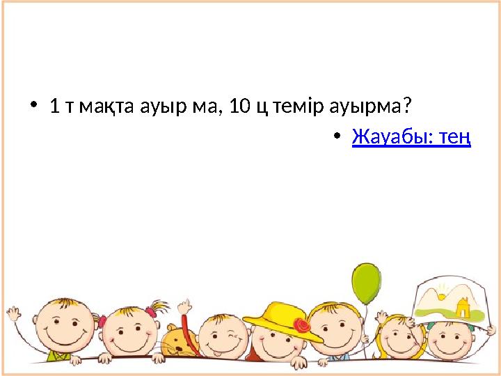 • 1 т мақта ауыр ма, 10 ц темір ауырма? • Жауабы: тең