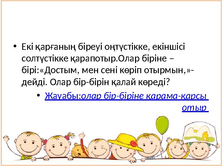 • Екі қарғаның біреуі оңтүстікке, екіншісі солтүстікке қарапотыр.Олар біріне – бірі:«Достым, мен сені көріп отырмын,»- дейді.