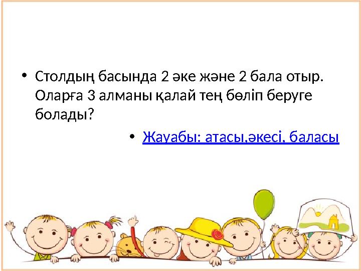 • Столдың басында 2 әке және 2 бала отыр. Оларға 3 алманы қалай тең бөліп беруге болады? • Жауабы: атасы,әкесі, баласы