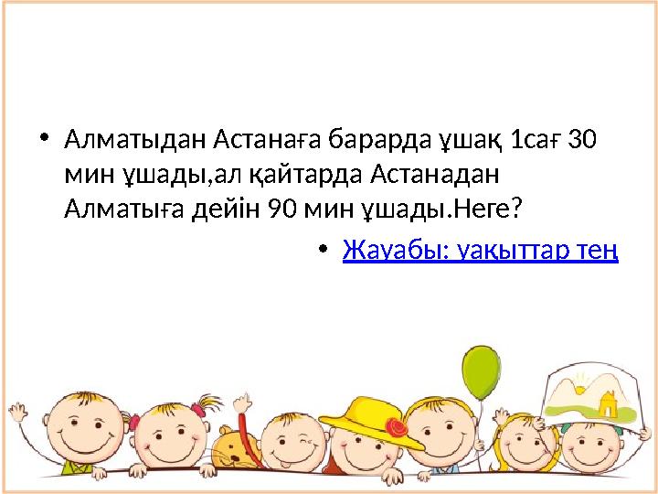 • Алматыдан Астанаға барарда ұшақ 1сағ 30 мин ұшады,ал қайтарда Астанадан Алматыға дейін 90 мин ұшады.Неге? • Жауабы: уақыттар