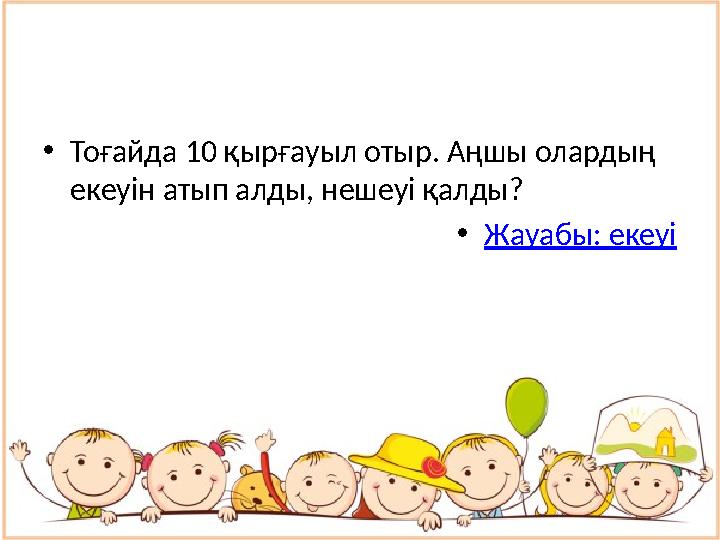 • Тоғайда 10 қырғауыл отыр. Аңшы олардың екеуін атып алды, нешеуі қалды? • Жауабы: екеуі