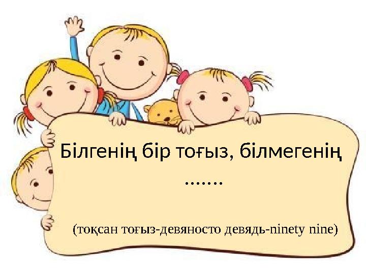 Білгенің бір тоғыз, білмегенің ....... (тоқсан тоғыз-девяносто девядь-ninety nine)