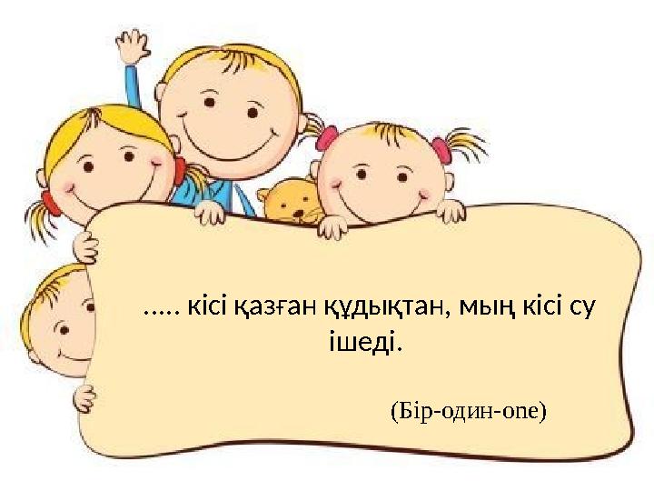 ..... кісі қазған құдықтан, мың кісі су ішеді . (Бір-один-one)