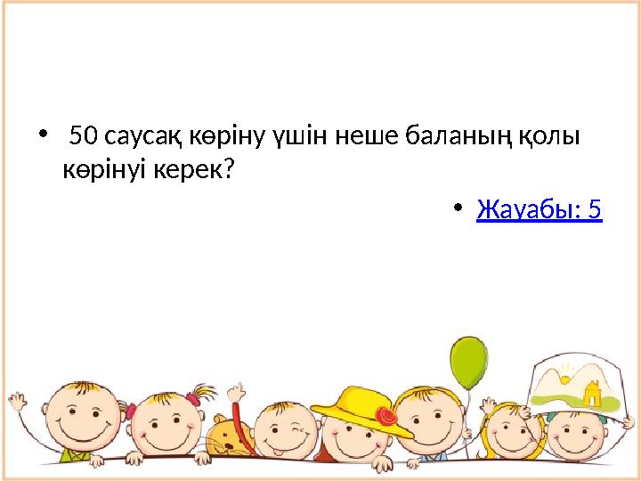 • 50 саусақ көріну үшін неше баланың қолы көрінуі керек? • Жауабы: 5